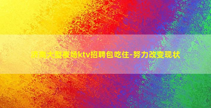 济南大型夜场ktv招聘包吃住-努力改变现状