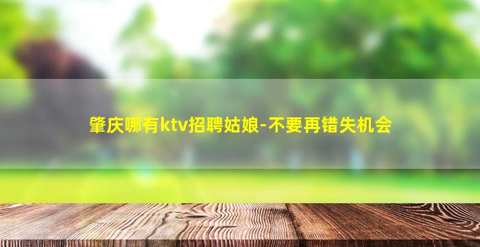 肇庆哪有ktv招聘姑娘-不要再错失机会